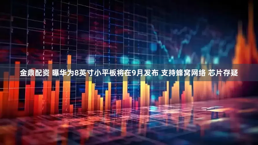金鼎配资 曝华为8英寸小平板将在9月发布 支持蜂窝网络 芯片存疑
