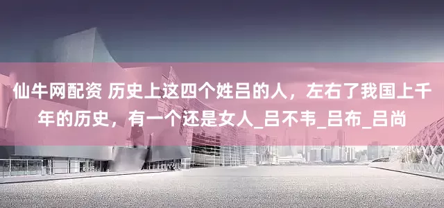 仙牛网配资 历史上这四个姓吕的人，左右了我国上千年的历史，有一个还是女人_吕不韦_吕布_吕尚
