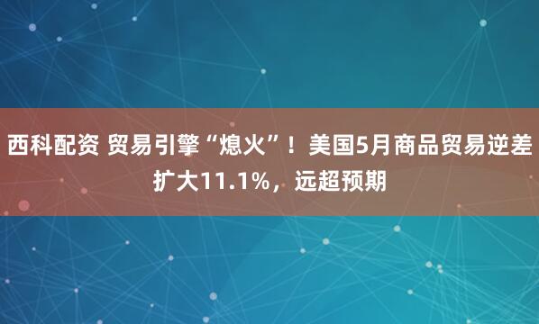 西科配资 贸易引擎“熄火”！美国5月商品贸易逆差扩大11.1%，远超预期
