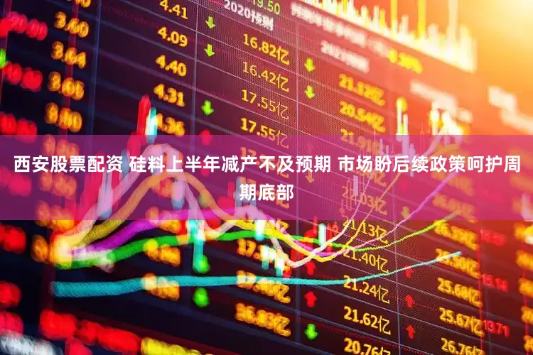 西安股票配资 硅料上半年减产不及预期 市场盼后续政策呵护周期底部