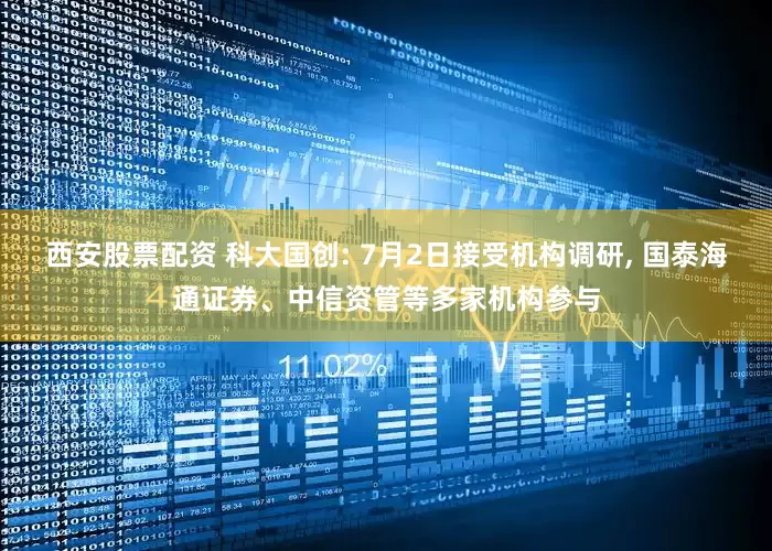西安股票配资 科大国创: 7月2日接受机构调研, 国泰海通证券、中信资管等多家机构参与