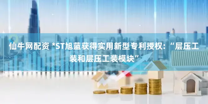 仙牛网配资 *ST旭蓝获得实用新型专利授权: “层压工装和层压工装模块”