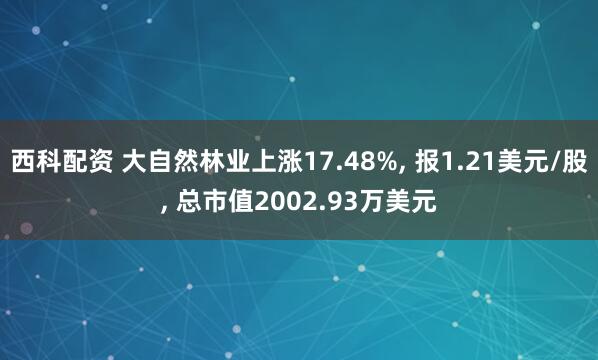 西科配资 大自然林业上涨17.48%, 报1.21美元/股, 总市值2002.93万美元