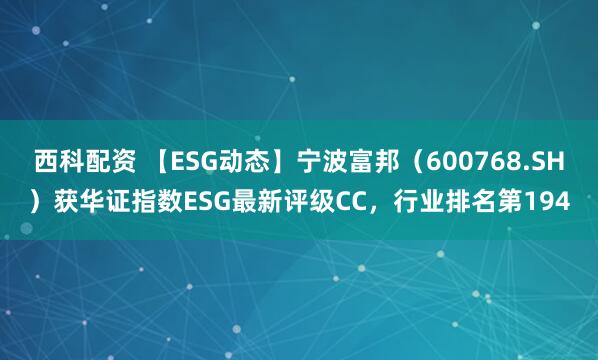 西科配资 【ESG动态】宁波富邦（600768.SH）获华证指数ESG最新评级CC，行业排名第194
