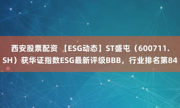 西安股票配资 【ESG动态】ST盛屯（600711.SH）获华证指数ESG最新评级BBB，行业排名第84