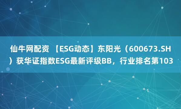 仙牛网配资 【ESG动态】东阳光（600673.SH）获华证指数ESG最新评级BB，行业排名第103