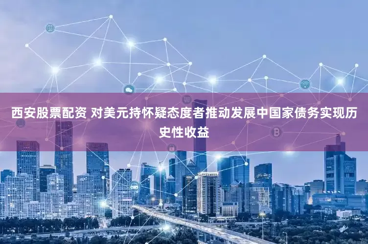 西安股票配资 对美元持怀疑态度者推动发展中国家债务实现历史性收益