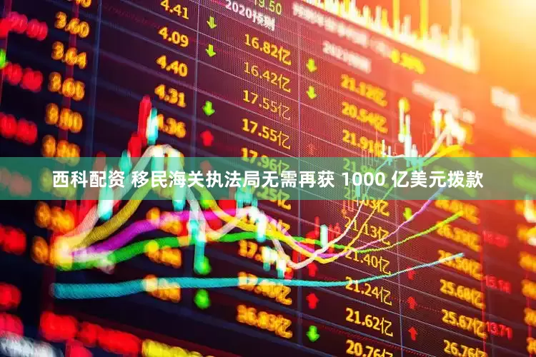 西科配资 移民海关执法局无需再获 1000 亿美元拨款