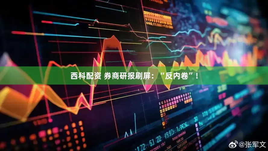 西科配资 券商研报刷屏：“反内卷”！