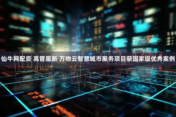 仙牛网配资 高管履新 万物云智慧城市服务项目获国家级优秀案例