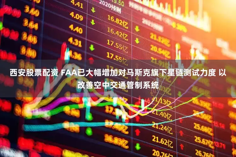 西安股票配资 FAA已大幅增加对马斯克旗下星链测试力度 以改善空中交通管制系统
