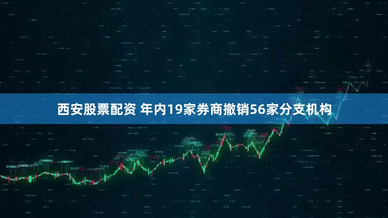 西安股票配资 年内19家券商撤销56家分支机构