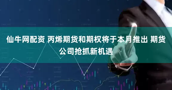 仙牛网配资 丙烯期货和期权将于本月推出 期货公司抢抓新机遇