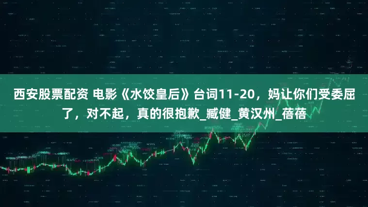西安股票配资 电影《水饺皇后》台词11-20，妈让你们受委屈了，对不起，真的很抱歉_臧健_黄汉州_蓓蓓