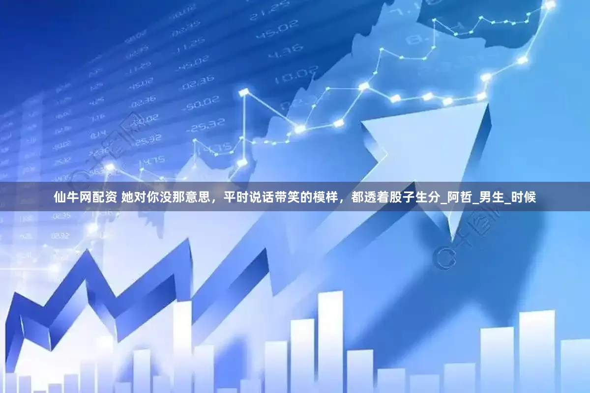 仙牛网配资 她对你没那意思，平时说话带笑的模样，都透着股子生分_阿哲_男生_时候