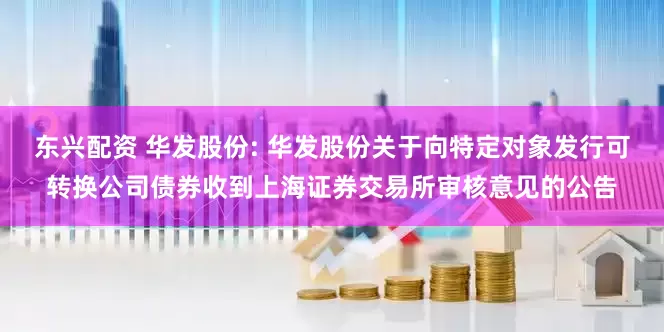 东兴配资 华发股份: 华发股份关于向特定对象发行可转换公司债券收到上海证券交易所审核意见的公告