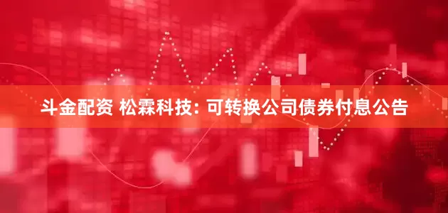 斗金配资 松霖科技: 可转换公司债券付息公告