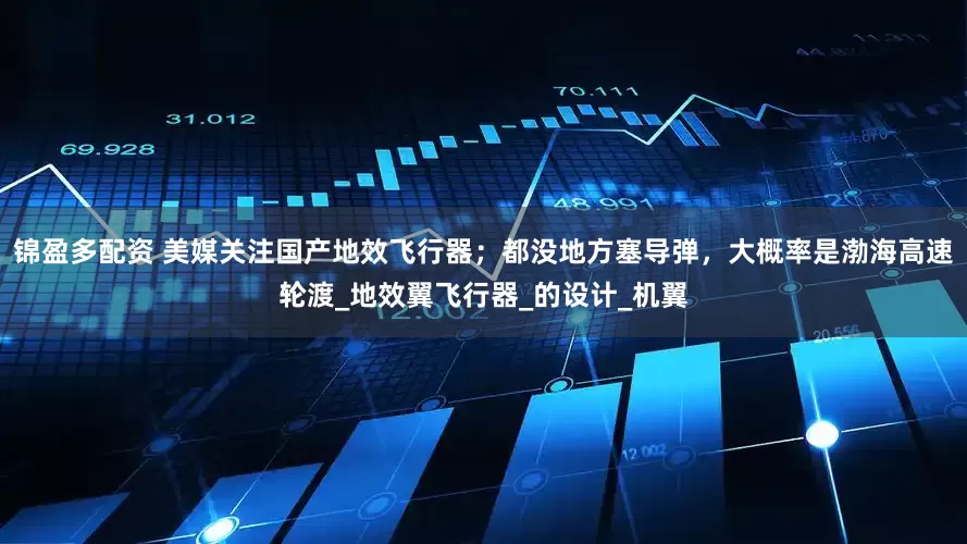 锦盈多配资 美媒关注国产地效飞行器；都没地方塞导弹，大概率是渤海高速轮渡_地效翼飞行器_的设计_机翼