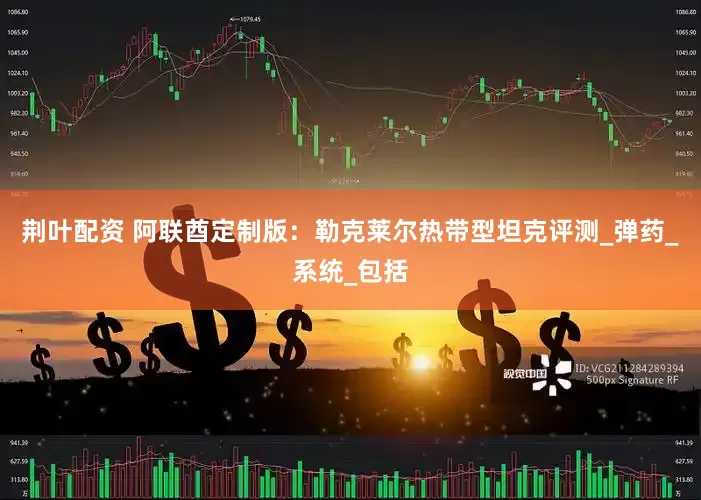 荆叶配资 阿联酋定制版：勒克莱尔热带型坦克评测_弹药_系统_包括