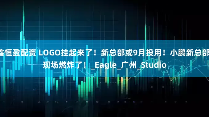 鑫恒盈配资 LOGO挂起来了！新总部或9月投用！小鹏新总部，现场燃炸了！_Eagle_广州_Studio