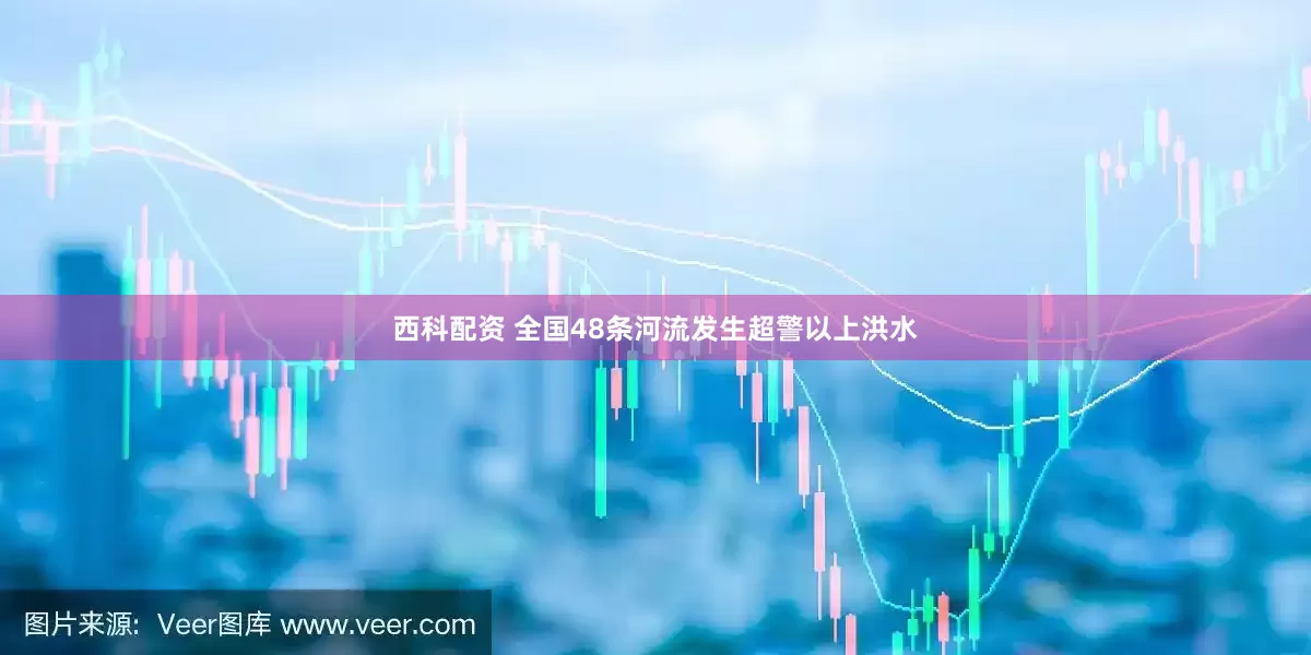 西科配资 全国48条河流发生超警以上洪水