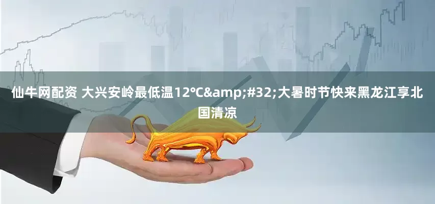 仙牛网配资 大兴安岭最低温12℃&#32;大暑时节快来黑龙江享北国清凉
