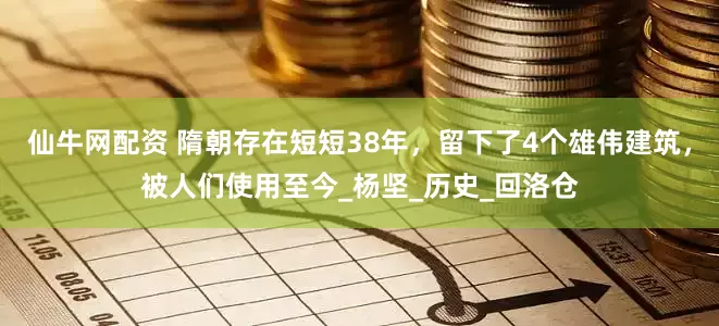 仙牛网配资 隋朝存在短短38年，留下了4个雄伟建筑，被人们使用至今_杨坚_历史_回洛仓