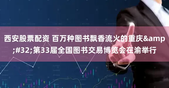 西安股票配资 百万种图书飘香流火的重庆&#32;第33届全国图书交易博览会在渝举行