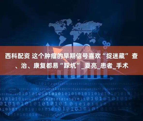 西科配资 这个肿瘤的早期信号喜欢“捉迷藏” 查、治、康复都易“踩坑”_夏亮_患者_手术