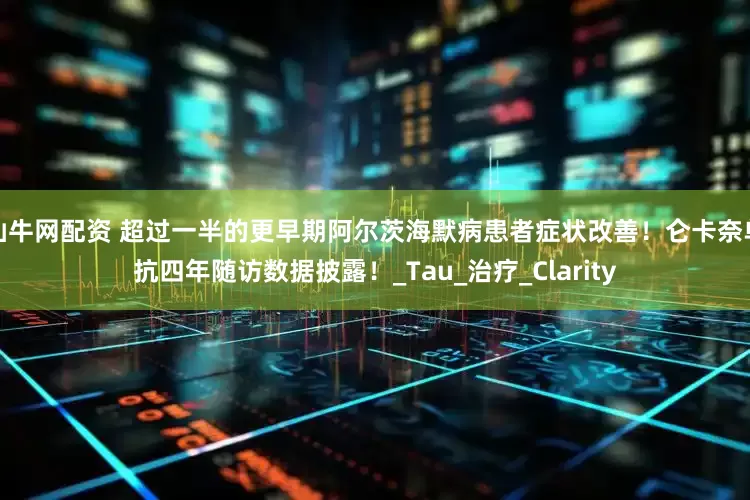 仙牛网配资 超过一半的更早期阿尔茨海默病患者症状改善！仑卡奈单抗四年随访数据披露！_Tau_治疗_Clarity