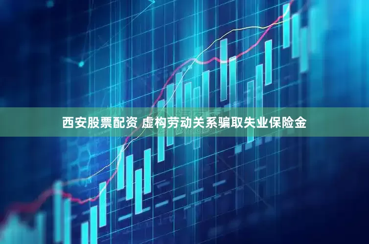 西安股票配资 虚构劳动关系骗取失业保险金