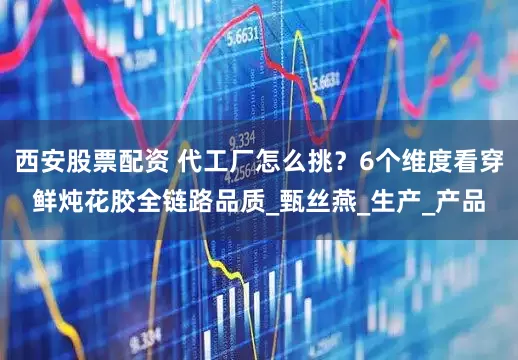 西安股票配资 代工厂怎么挑？6个维度看穿鲜炖花胶全链路品质_甄丝燕_生产_产品