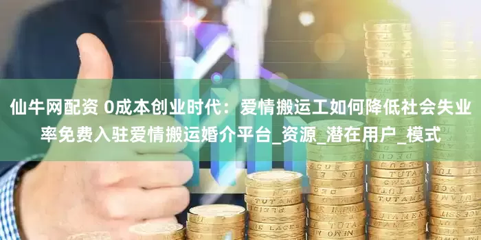 仙牛网配资 0成本创业时代：爱情搬运工如何降低社会失业率免费入驻爱情搬运婚介平台_资源_潜在用户_模式