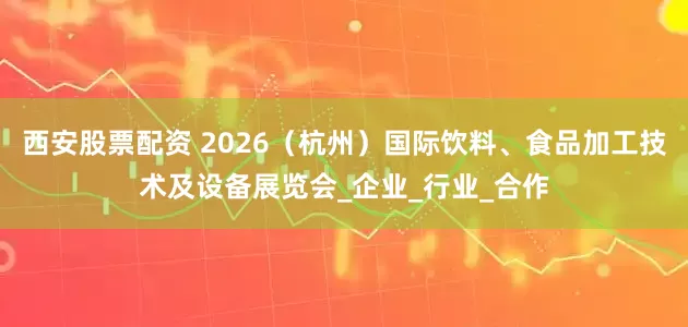 西安股票配资 2026（杭州）国际饮料、食品加工技术及设备展览会_企业_行业_合作