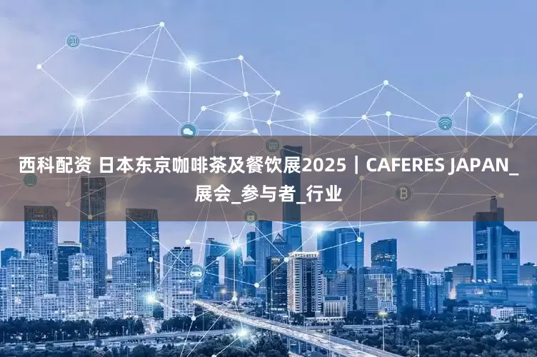 西科配资 日本东京咖啡茶及餐饮展2025｜CAFERES JAPAN_展会_参与者_行业