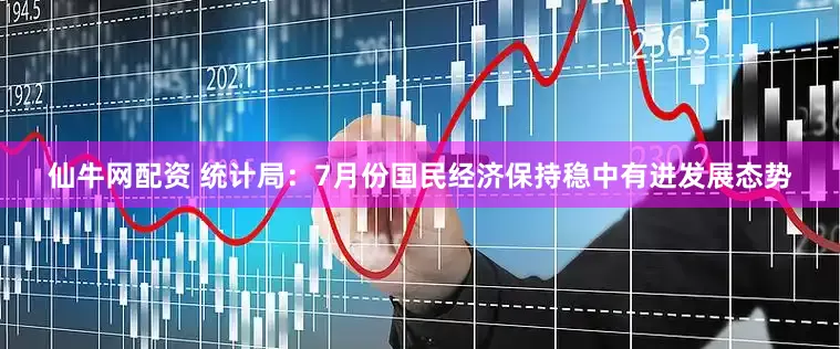 仙牛网配资 统计局：7月份国民经济保持稳中有进发展态势