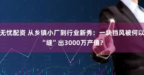 无忧配资 从乡镇小厂到行业新秀：一块挡风被何以“缝”出3000万产值？