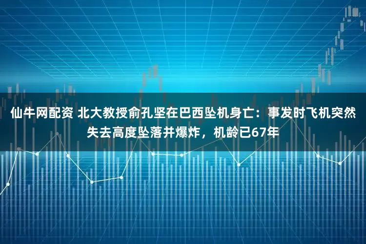 仙牛网配资 北大教授俞孔坚在巴西坠机身亡：事发时飞机突然失去高度坠落并爆炸，机龄已67年
