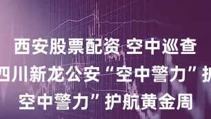 西安股票配资 空中巡查、喊话，四川新龙公安“空中警力”护航黄金周