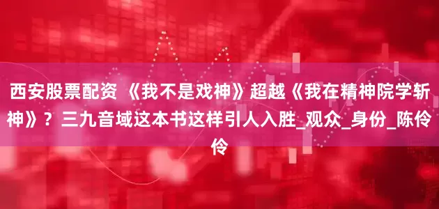 西安股票配资 《我不是戏神》超越《我在精神院学斩神》？三九音域这本书这样引人入胜_观众_身份_陈伶