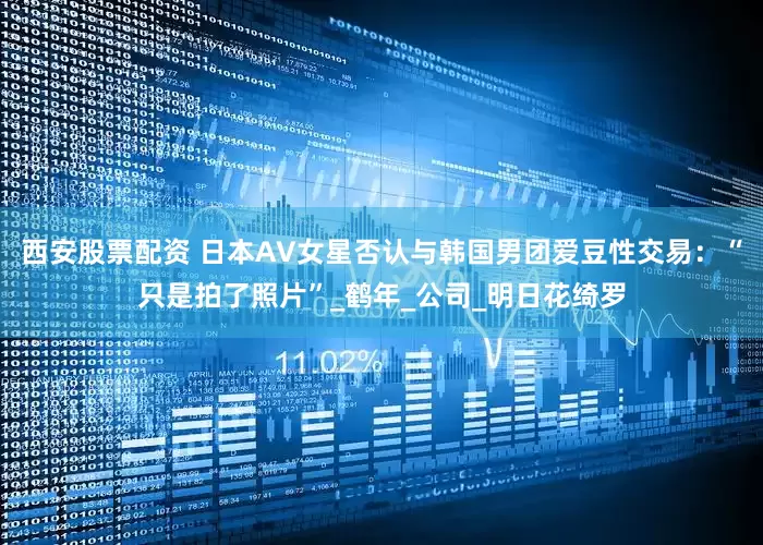 西安股票配资 日本AV女星否认与韩国男团爱豆性交易：“只是拍了照片”_鹤年_公司_明日花绮罗