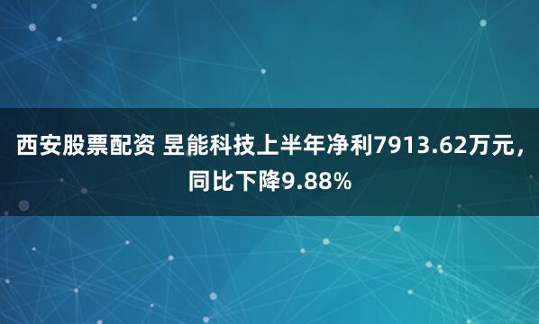 西安股票配资 昱能科技上半年净利7913.62万元，同比下降9.88%