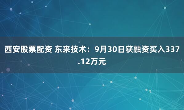 西安股票配资 东来技术：9月30日获融资买入337.12万元