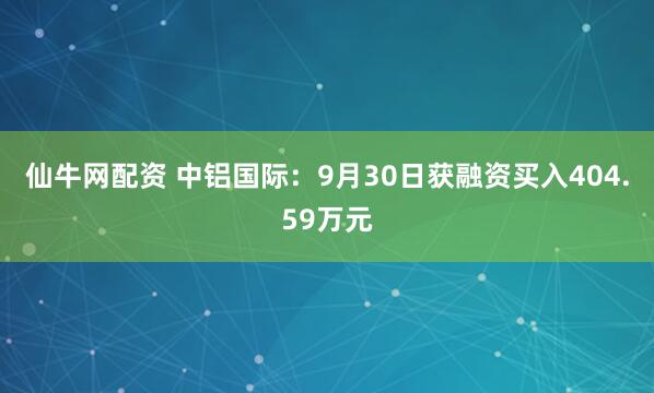 仙牛网配资 中铝国际：9月30日获融资买入404.59万元