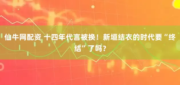 仙牛网配资 十四年代言被换！新垣结衣的时代要“终结”了吗？