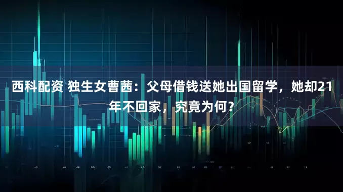 西科配资 独生女曹茜：父母借钱送她出国留学，她却21年不回家，究竟为何？