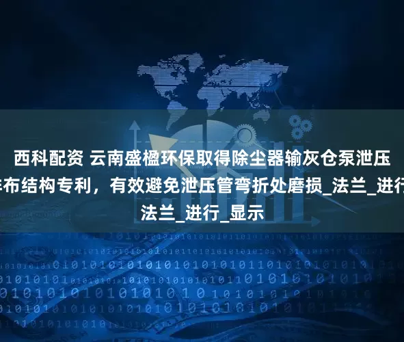 西科配资 云南盛楹环保取得除尘器输灰仓泵泄压管道排布结构专利，有效避免泄压管弯折处磨损_法兰_进行_显示