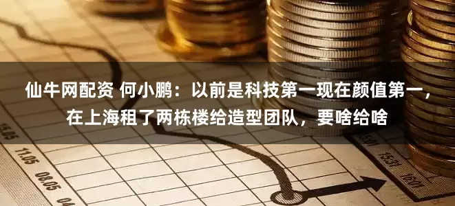 仙牛网配资 何小鹏：以前是科技第一现在颜值第一，在上海租了两栋楼给造型团队，要啥给啥