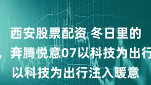 西安股票配资 冬日里的坚实依靠，奔腾悦意07以科技为出行注入暖意