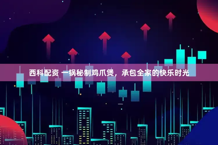 西科配资 一锅秘制鸡爪煲，承包全家的快乐时光